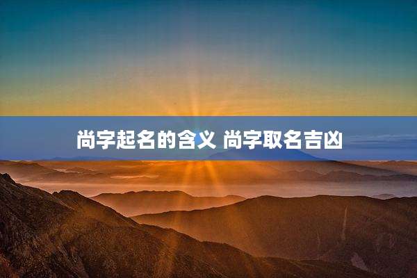 尚字起名的含义 尚字取名吉凶