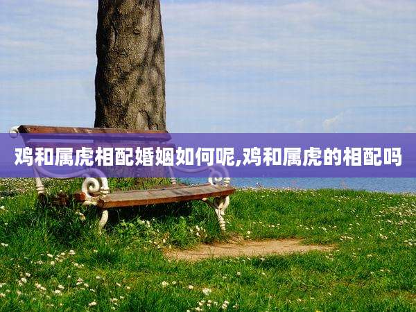 鸡和属虎相配婚姻如何呢,鸡和属虎的相配吗