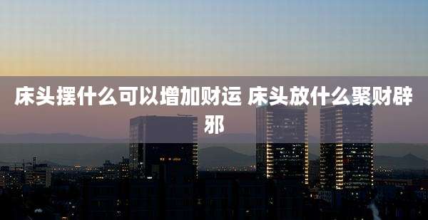 床头摆什么可以增加财运 床头放什么聚财辟邪