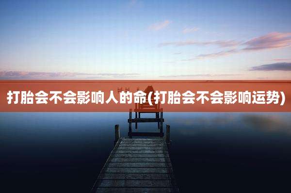 打胎会不会影响人的命(打胎会不会影响运势)