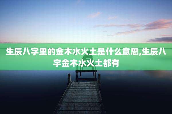 生辰八字里的金木水火土是什么意思,生辰八字金木水火土都有