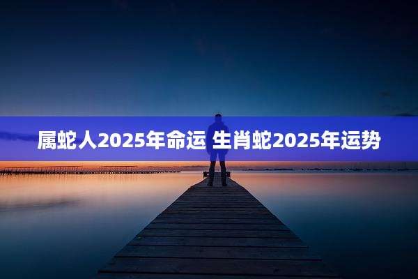 属蛇人2025年命运 生肖蛇2025年运势