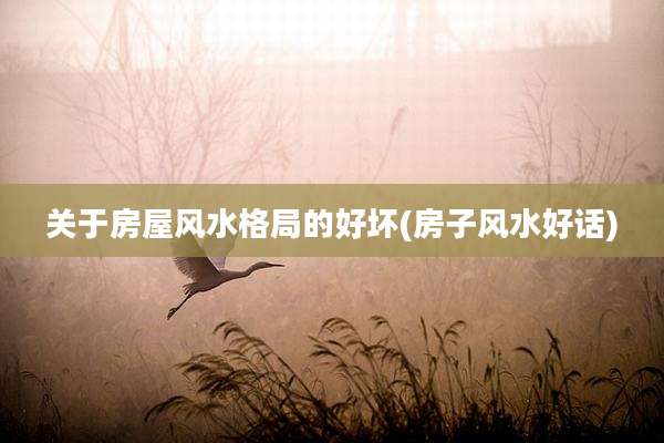 关于房屋风水格局的好坏(房子风水好话)