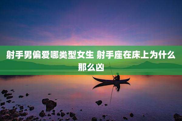 射手男偏爱哪类型女生 射手座在床上为什么那么凶