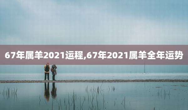 67年属羊2021运程,67年2021属羊全年运势