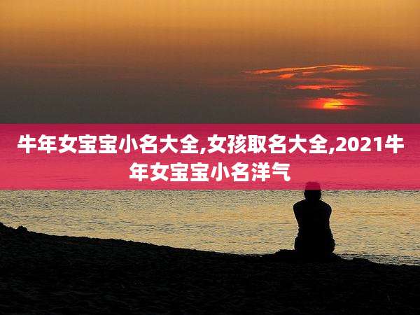 牛年女宝宝小名大全,女孩取名大全,2021牛年女宝宝小名洋气