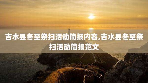 吉水县冬至祭扫活动简报内容,吉水县冬至祭扫活动简报范文