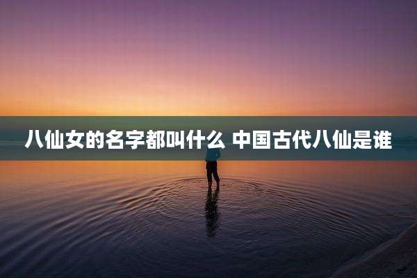 八仙女的名字都叫什么 中国古代八仙是谁