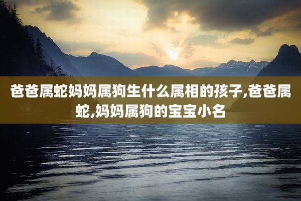 爸爸属蛇妈妈属狗生什么属相的孩子,爸爸属蛇,妈妈属狗的宝宝小名