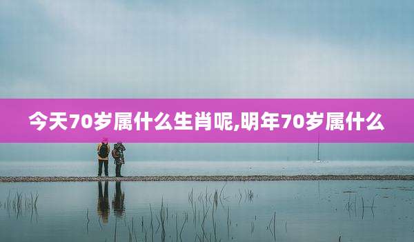 今天70岁属什么生肖呢,明年70岁属什么