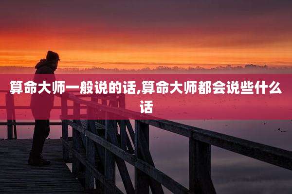 算命大师一般说的话,算命大师都会说些什么话