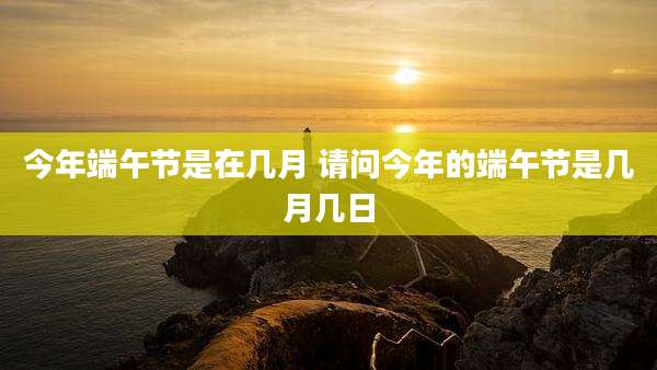 今年端午节是在几月 请问今年的端午节是几月几日