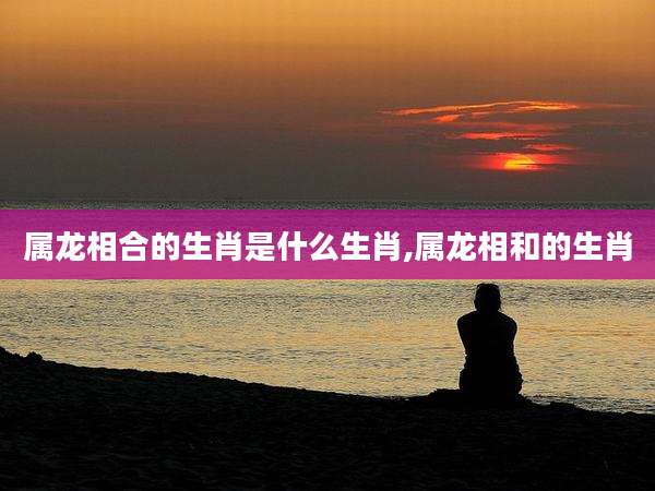 属龙相合的生肖是什么生肖,属龙相和的生肖