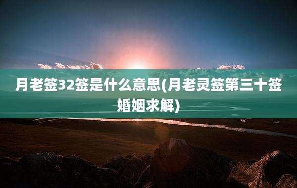月老签32签是什么意思(月老灵签第三十签婚姻求解)