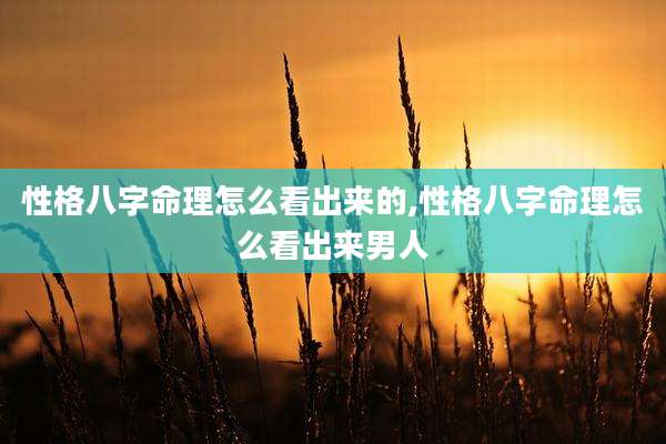 性格八字命理怎么看出来的,性格八字命理怎么看出来男人