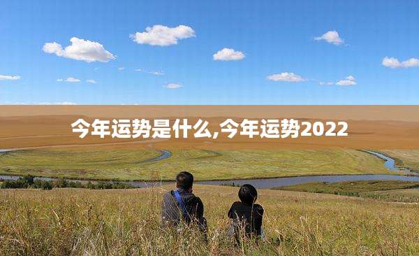 今年运势是什么,今年运势2022