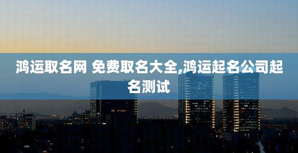 鸿运取名网 免费取名大全,鸿运起名公司起名测试