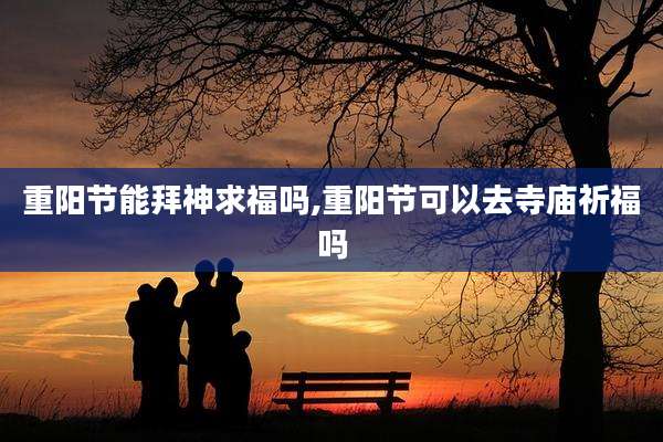 重阳节能拜神求福吗,重阳节可以去寺庙祈福吗