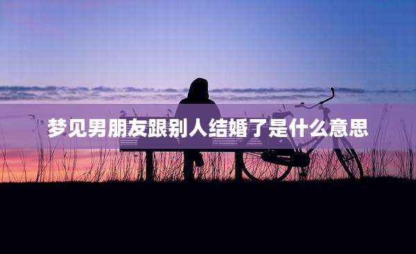 梦见男朋友跟别人结婚了是什么意思