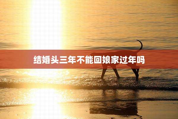 结婚头三年不能回娘家过年吗