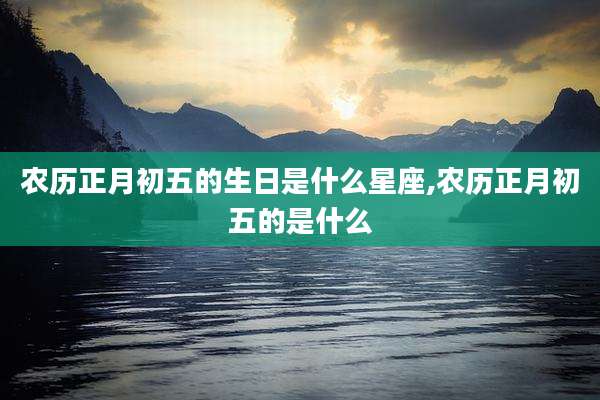 农历正月初五的生日是什么星座,农历正月初五的是什么