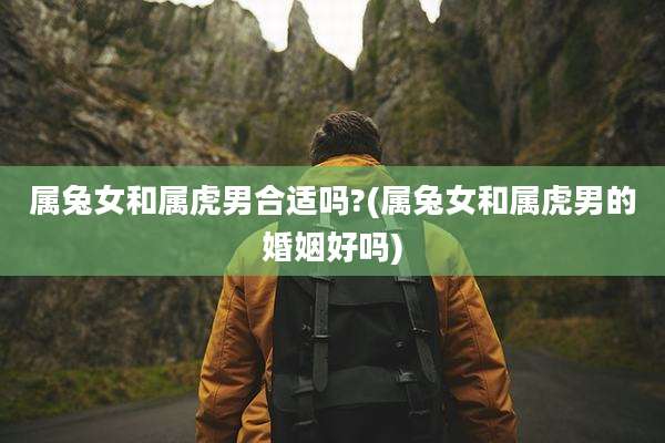 属兔女和属虎男合适吗?(属兔女和属虎男的婚姻好吗)