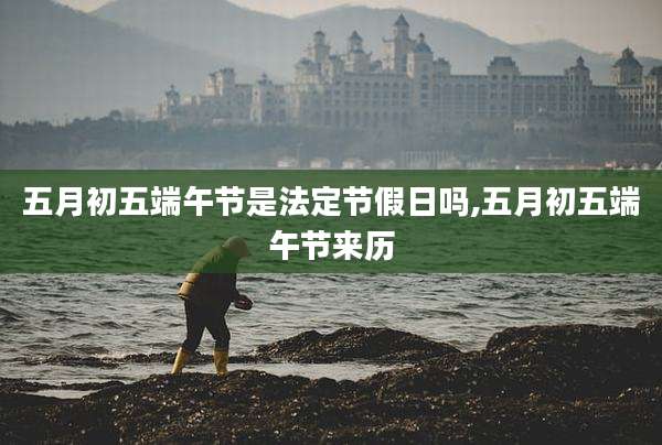 五月初五端午节是法定节假日吗,五月初五端午节来历