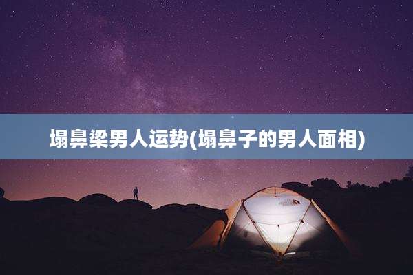 塌鼻梁男人运势(塌鼻子的男人面相)