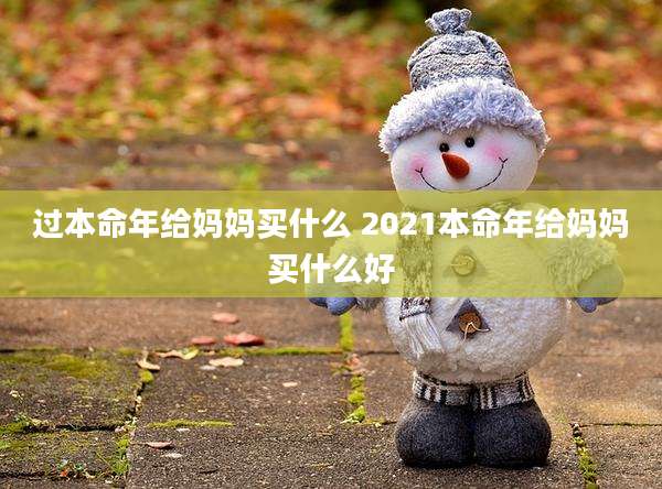 过本命年给妈妈买什么 2021本命年给妈妈买什么好