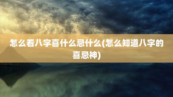 怎么看八字喜什么忌什么(怎么知道八字的喜忌神)