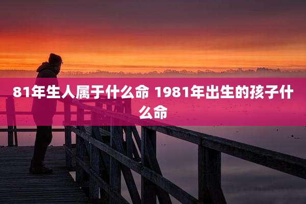 81年生人属于什么命 1981年出生的孩子什么命