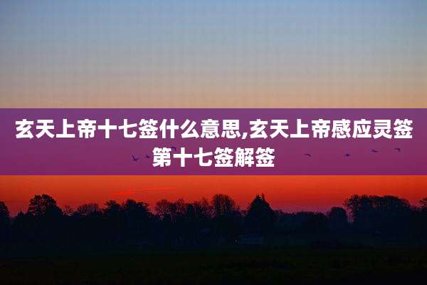 玄天上帝十七签什么意思,玄天上帝感应灵签第十七签解签