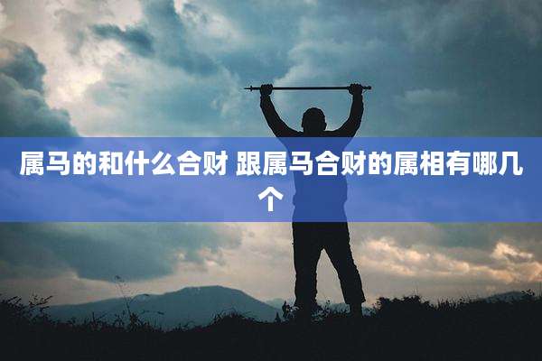 属马的和什么合财 跟属马合财的属相有哪几个