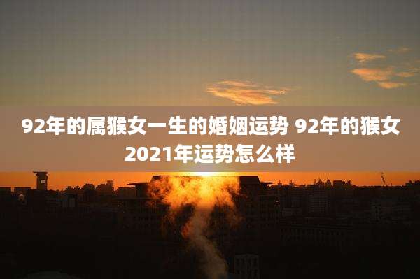 92年的属猴女一生的婚姻运势 92年的猴女2021年运势怎么样