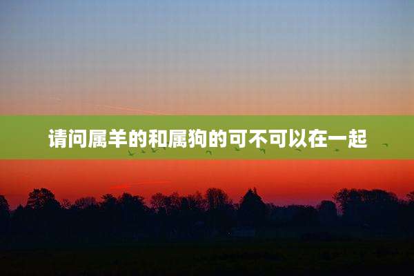 请问属羊的和属狗的可不可以在一起