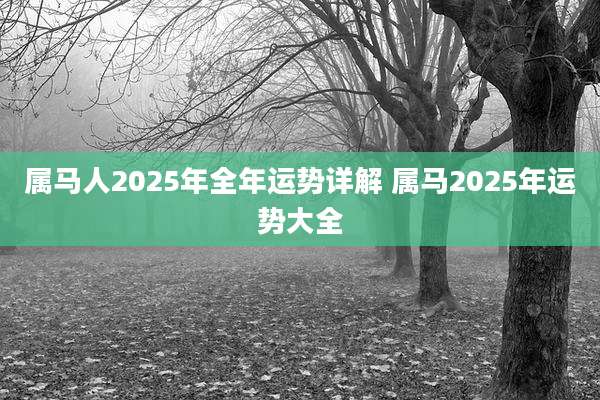 属马人2025年全年运势详解 属马2025年运势大全