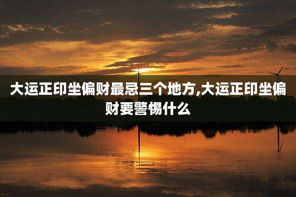 大运正印坐偏财最忌三个地方,大运正印坐偏财要警惕什么