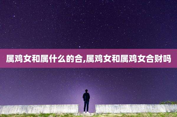 属鸡女和属什么的合,属鸡女和属鸡女合财吗