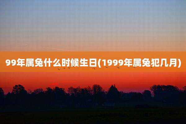 99年属兔什么时候生日(1999年属兔犯几月)
