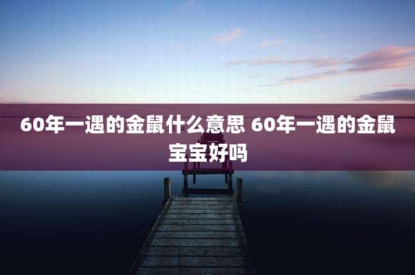 60年一遇的金鼠什么意思 60年一遇的金鼠宝宝好吗
