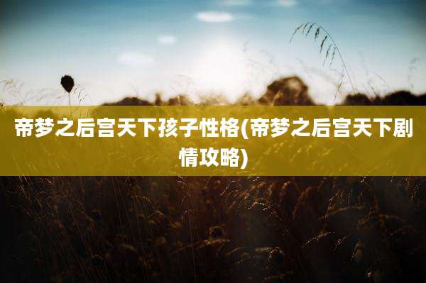 帝梦之后宫天下孩子性格(帝梦之后宫天下剧情攻略)