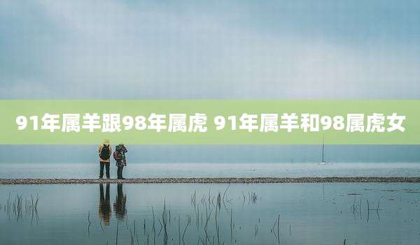 91年属羊跟98年属虎 91年属羊和98属虎女