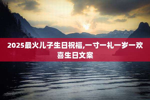 2025最火儿子生日祝福,一寸一礼一岁一欢喜生日文案