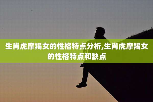 生肖虎摩羯女的性格特点分析,生肖虎摩羯女的性格特点和缺点