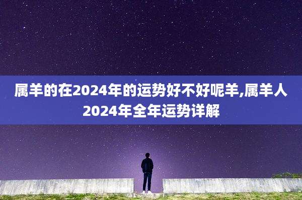 属羊的在2024年的运势好不好呢羊,属羊人2024年全年运势详解