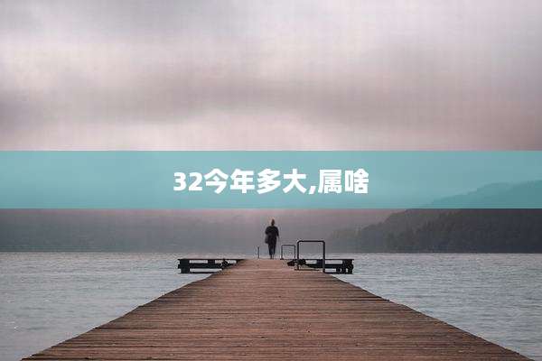 32今年多大,属啥