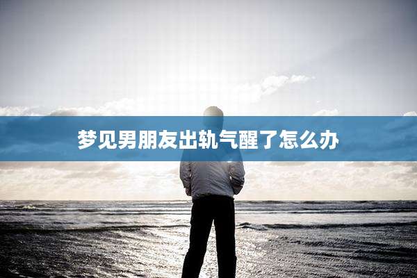 梦见男朋友出轨气醒了怎么办