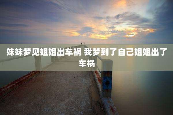妹妹梦见姐姐出车祸 我梦到了自己姐姐出了车祸