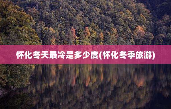 怀化冬天最冷是多少度(怀化冬季旅游)