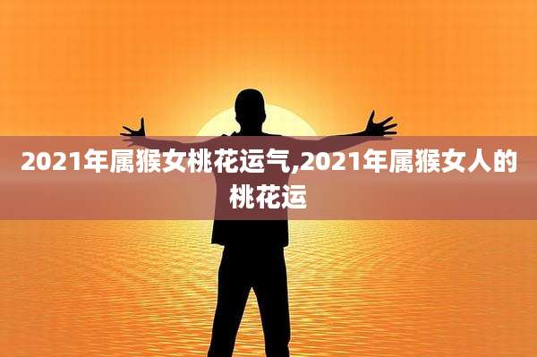 2021年属猴女桃花运气,2021年属猴女人的桃花运